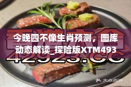 今晚四不像生肖预测，图库动态解读_探险版XTM493.97