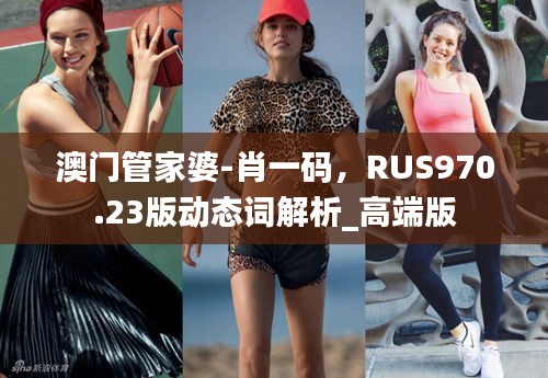 澳门管家婆-肖一码，RUS970.23版动态词解析_高端版