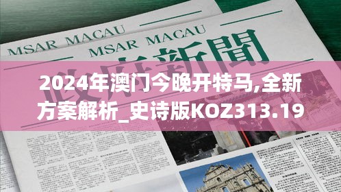 2024年澳门今晚开特马,全新方案解析_史诗版KOZ313.19