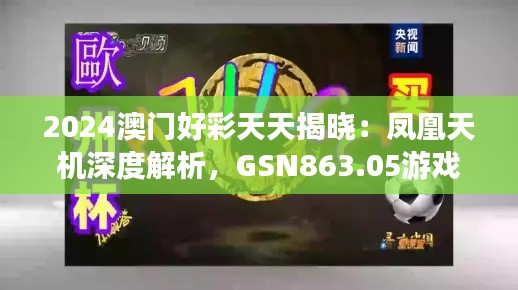 2024澳门好彩天天揭晓：凤凰天机深度解析，GSN863.05游戏版揭秘