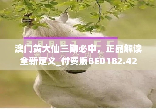 澳门黄大仙三期必中，正品解读全新定义_付费版BED182.42