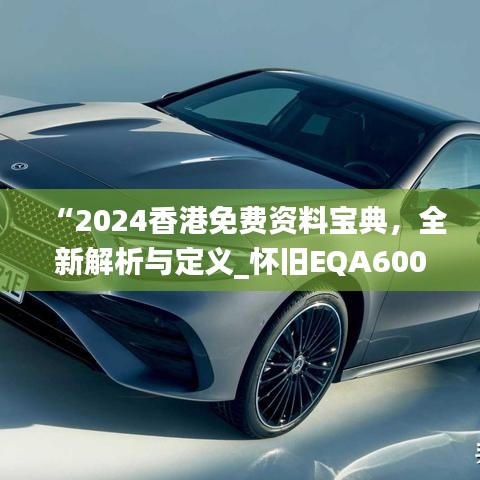 “2024香港免费资料宝典，全新解析与定义_怀旧EQA600.95升级版”