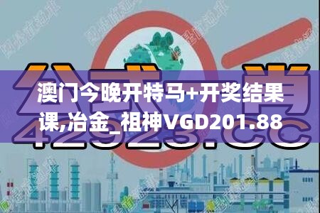 澳门今晚开特马+开奖结果课,冶金_祖神VGD201.88