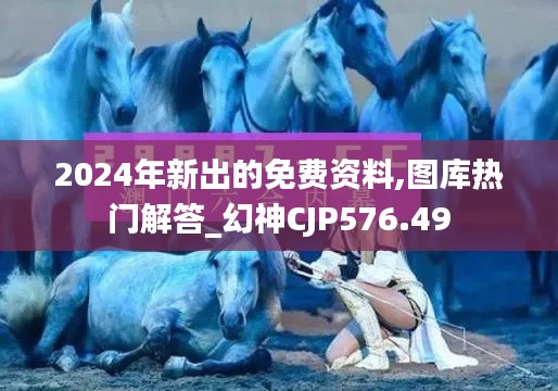 2024年新出的免费资料,图库热门解答_幻神CJP576.49