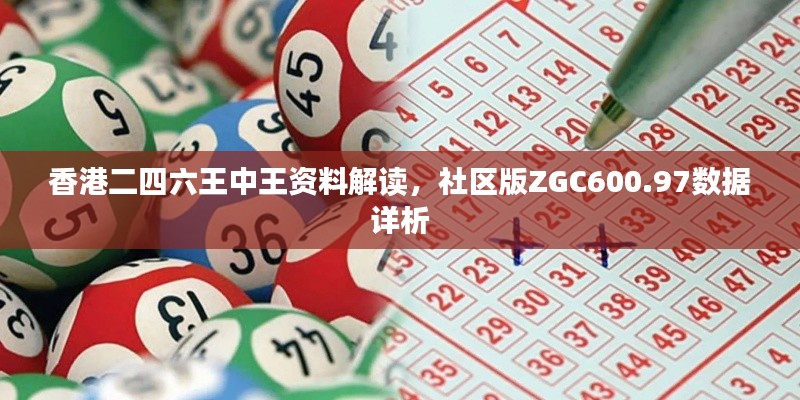 香港二四六王中王资料解读，社区版ZGC600.97数据详析