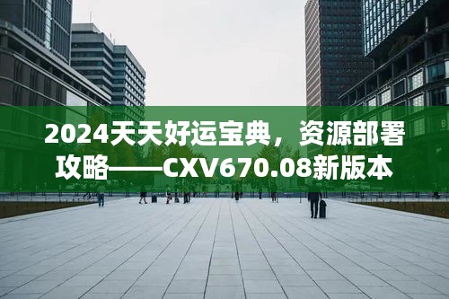 2024天天好运宝典，资源部署攻略——CXV670.08新版本