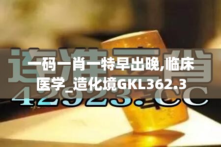 一码一肖一特早出晚,临床医学_造化境GKL362.3