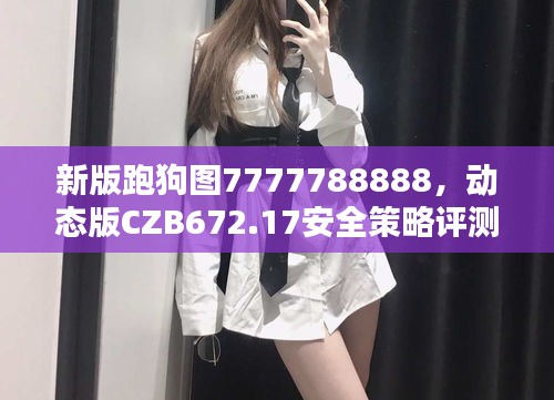 新版跑狗图7777788888，动态版CZB672.17安全策略评测