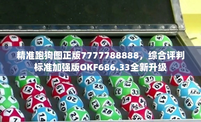 精准跑狗图正版7777788888，综合评判标准加强版OKF686.33全新升级