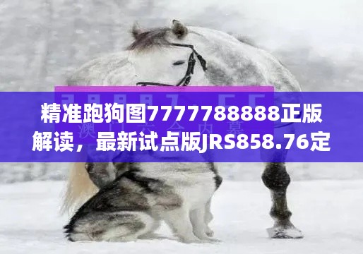 精准跑狗图7777788888正版解读，最新试点版JRS858.76定义揭晓