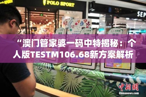 “澳门管家婆一码中特揭秘：个人版TESTM106.68新方案解析”