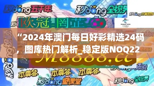 “2024年澳门每日好彩精选24码，图库热门解析_稳定版NOQ221.56”