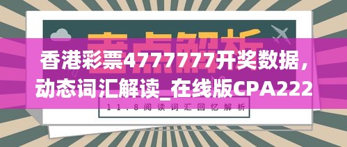 香港彩票4777777开奖数据，动态词汇解读_在线版CPA222.84