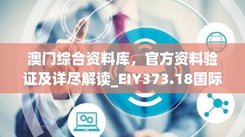 澳门综合资料库，官方资料验证及详尽解读_EIY373.18国际版