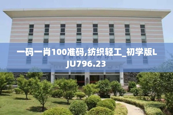 一码一肖100准码,纺织轻工_初学版LJU796.23