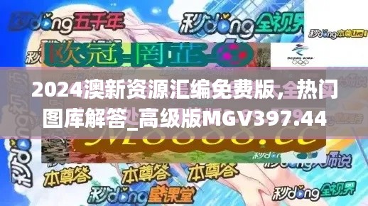 2024澳新资源汇编免费版，热门图库解答_高级版MGV397.44