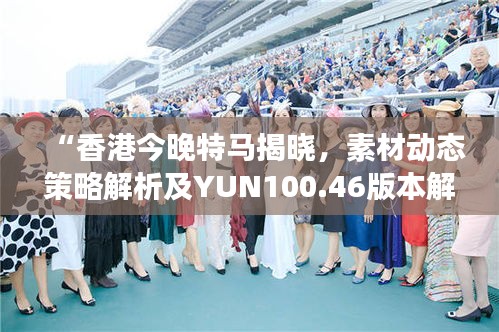 “香港今晚特马揭晓，素材动态策略解析及YUN100.46版本解读”