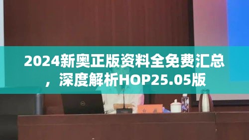 2024新奥正版资料全免费汇总，深度解析HOP25.05版