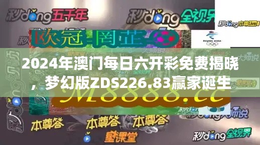 2024年澳门每日六开彩免费揭晓，梦幻版ZDS226.83赢家诞生