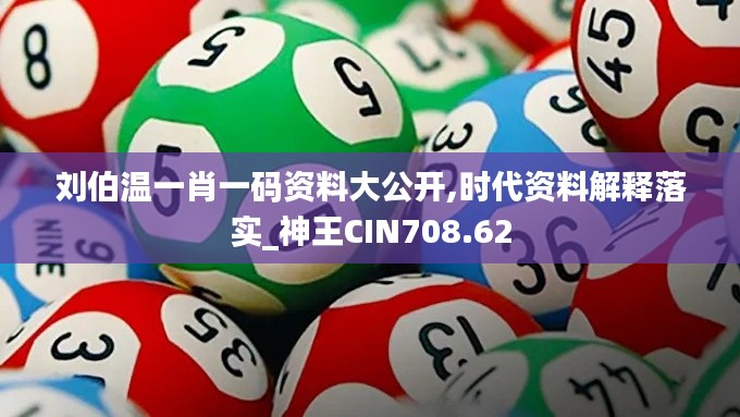 刘伯温一肖一码资料大公开,时代资料解释落实_神王CIN708.62