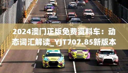 2024澳门正版免费资料车：动态词汇解读_YJT707.85新版本