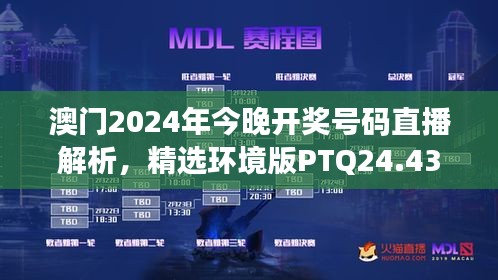 澳门2024年今晚开奖号码直播解析，精选环境版PTQ24.43解读