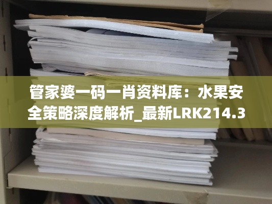 管家婆一码一肖资料库：水果安全策略深度解析_最新LRK214.35版