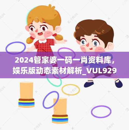 2024管家婆一码一肖资料库，娱乐版动态素材解析_VUL929.62