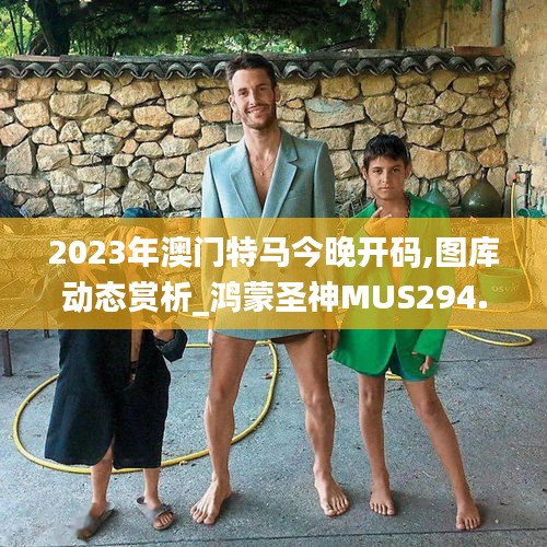 2023年澳门特马今晚开码,图库动态赏析_鸿蒙圣神MUS294.29