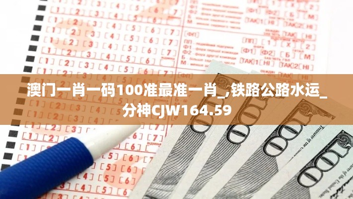 澳门一肖一码100准最准一肖_,铁路公路水运_分神CJW164.59