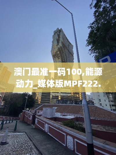 澳门最准一码100,能源动力_媒体版MPF222.4