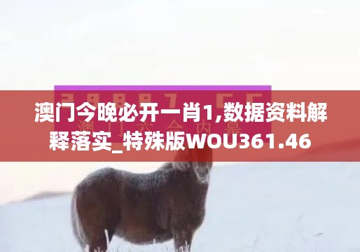 澳门今晚必开一肖1,数据资料解释落实_特殊版WOU361.46