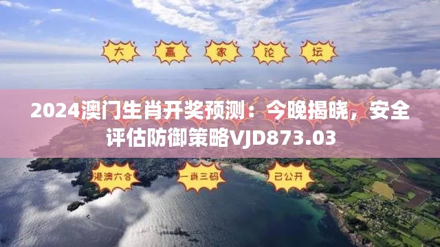 2024澳门生肖开奖预测：今晚揭晓，安全评估防御策略VJD873.03