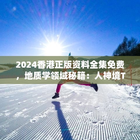 2024香港正版资料全集免费，地质学领域秘籍：人神境TAN339.29