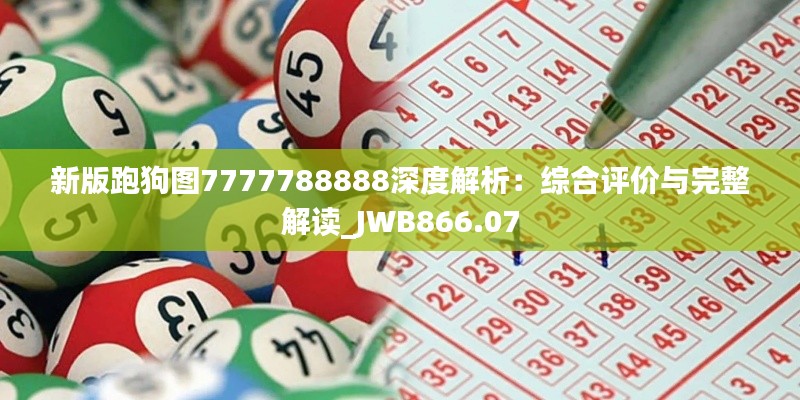 新版跑狗图7777788888深度解析：综合评价与完整解读_JWB866.07