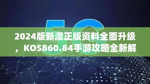 2024版新澳正版资料全面升级，KOS860.84手游攻略全新解读