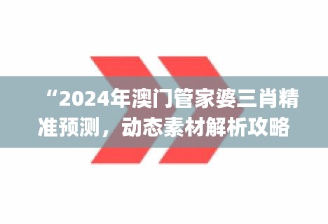 “2024年澳门管家婆三肖精准预测，动态素材解析攻略_动图展示版PKD146.07”