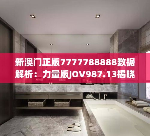 新澳门正版7777788888数据解析：力量版JOV987.13揭晓