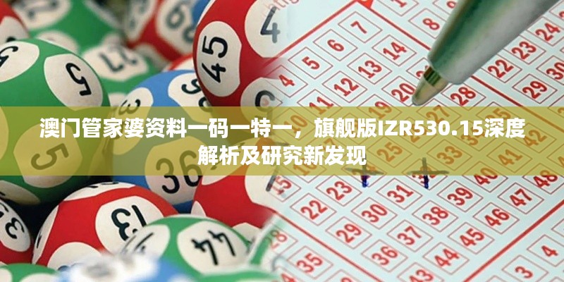 澳门管家婆资料一码一特一，旗舰版IZR530.15深度解析及研究新发现