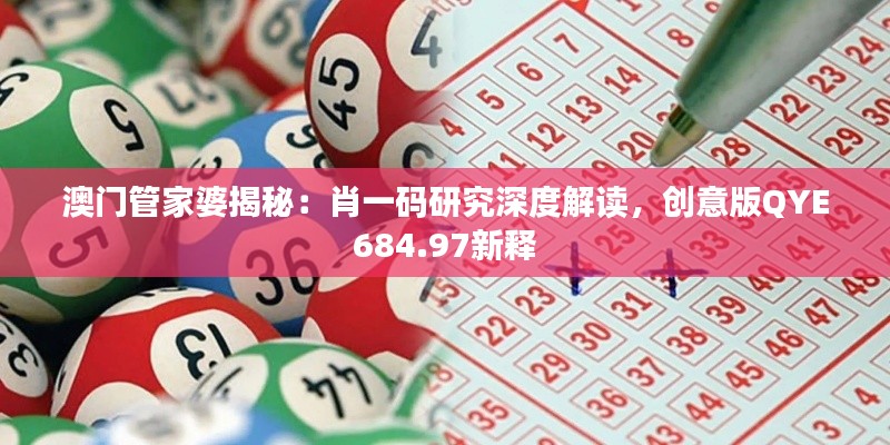 澳门管家婆揭秘：肖一码研究深度解读，创意版QYE684.97新释