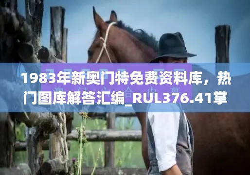 1983年新奥门特免费资料库，热门图库解答汇编_RUL376.41掌中版