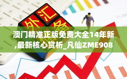 澳门精准正版免费大全14年新,最新核心赏析_凡仙ZME908.64