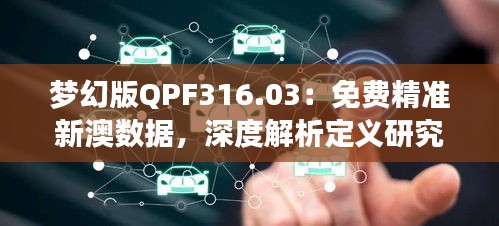 梦幻版QPF316.03：免费精准新澳数据，深度解析定义研究