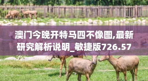 澳门今晚开特马四不像图,最新研究解析说明_敏捷版726.57