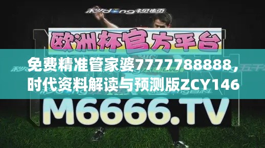 免费精准管家婆7777788888，时代资料解读与预测版ZCY146.66