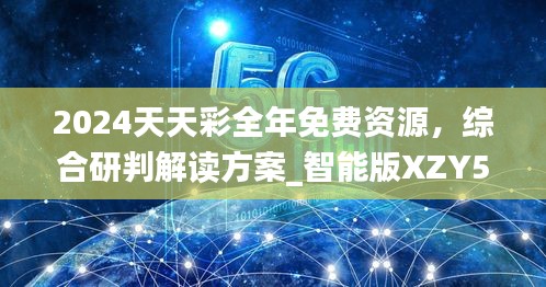 2024天天彩全年免费资源，综合研判解读方案_智能版XZY574.22