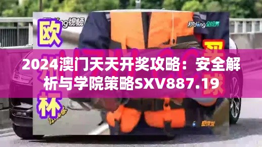 2024澳门天天开奖攻略：安全解析与学院策略SXV887.19