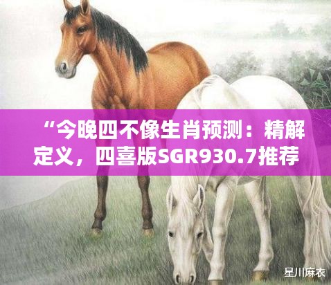 “今晚四不像生肖预测：精解定义，四喜版SGR930.7推荐”