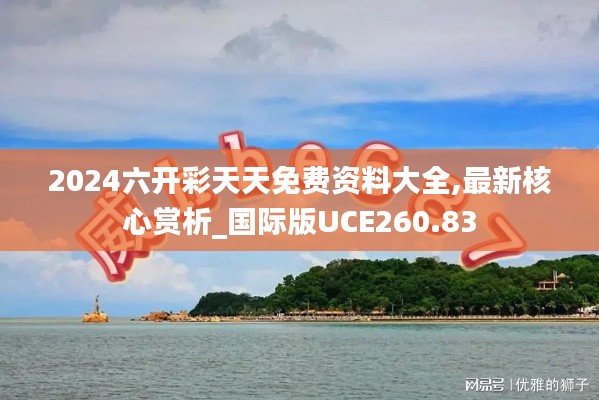 2024六开彩天天免费资料大全,最新核心赏析_国际版UCE260.83