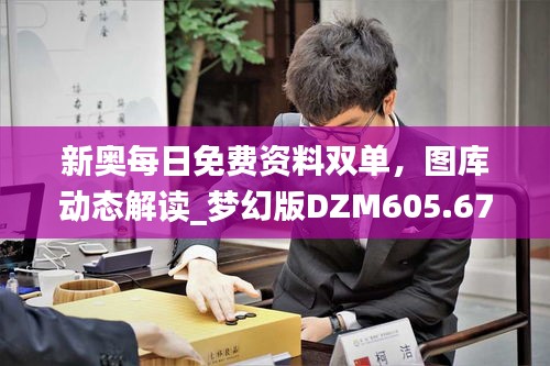 新奥每日免费资料双单，图库动态解读_梦幻版DZM605.67